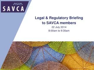 Legal &amp; Regulatory Briefing to SAVCA members 22 July 2014 8:00am to 9:30am