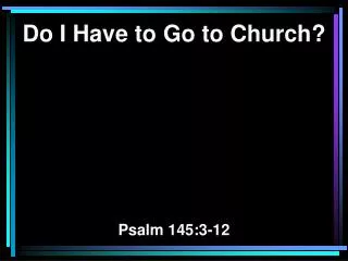 Do I Have to Go to Church? Psalm 145:3-12