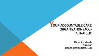 Our Accountable Care Organization (ACO) Strategy Meredith Marsh Director Health Choice Care, LLC