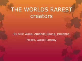 THE WORLDS RAREST creators By Allie Wood, Amanda Spung, Brieanna Moore, Jacob Ramsey