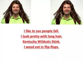 I like to see people fall. I look pretty with long hair. Kentucky Wildcats Stink.