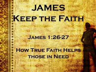 JAMES Keep the Faith James 1:26-27 How True Faith Helps those in Need