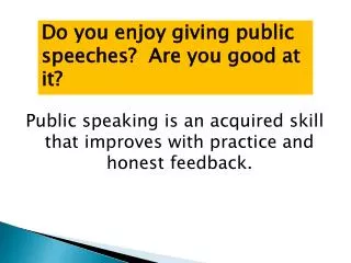 Public speaking is an acquired skill that improves with practice and honest feedback.