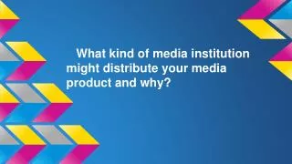 What kind of media institution might distribute your media product and why?