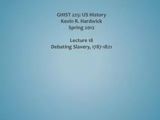 GHIST 225: US History Kevin R. Hardwick Spring 2012 Lecture 18 Debating Slavery, 1787-1821