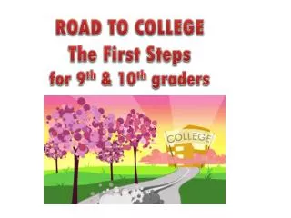 ROAD TO COLLEGE The First Steps for 9 th &amp; 10 th graders