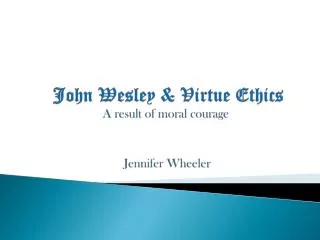 John Wesley &amp; Virtue Ethics A r esult of m oral c ourage Jennifer Wheeler