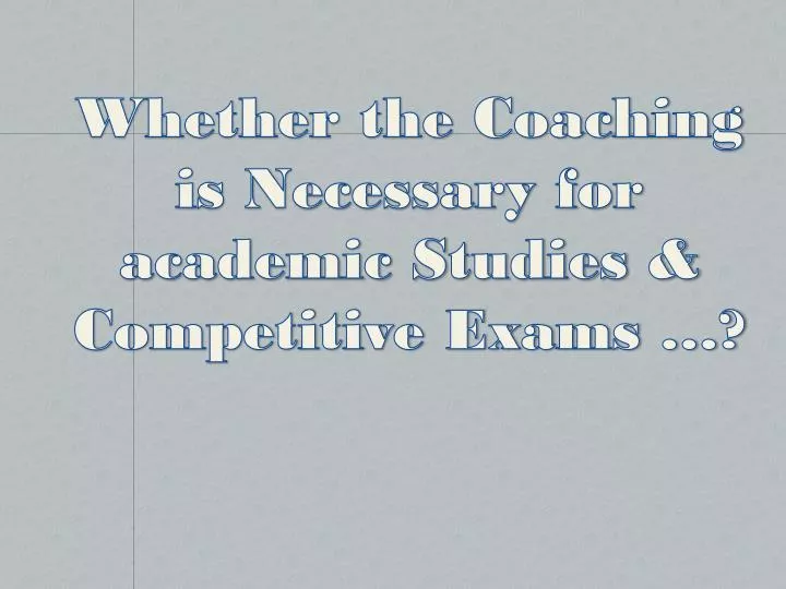 whether the coaching is necessary for academic studies competitive exams