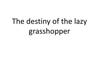 The destiny of the lazy grasshopper