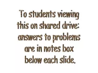 To students viewing this on shared drive: answers to problems are in notes box