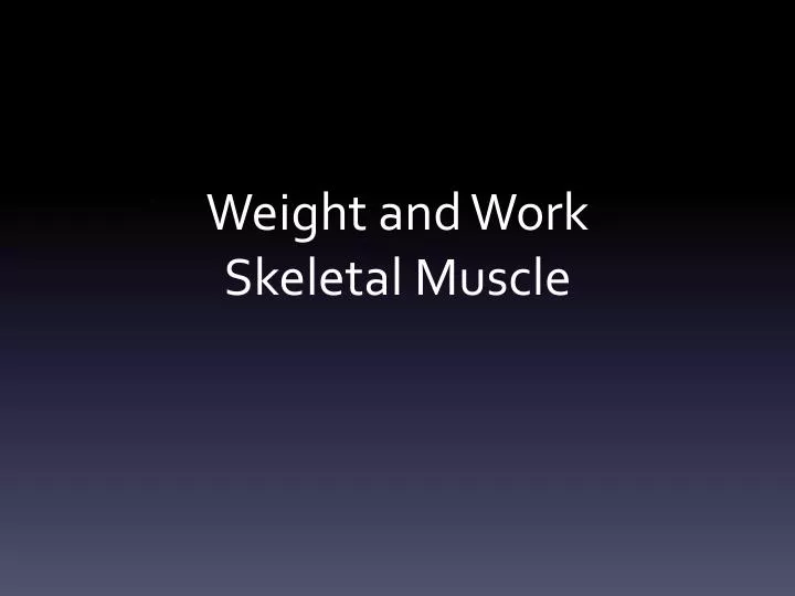 weight and work skeletal muscle