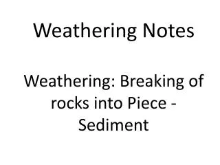 Weathering Notes Weathering: Breaking of rocks into Piece - Sediment