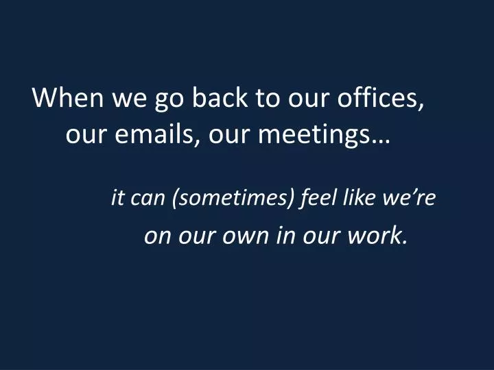 when we go back to our offices our emails our meetings