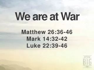 We are at War Matthew 26:36-46 Mark 14:32-42 Luke 22:39-46