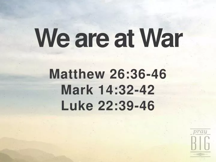 we are at war matthew 26 36 46 mark 14 32 42 luke 22 39 46