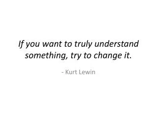 If you want to truly understand something, try to change it.