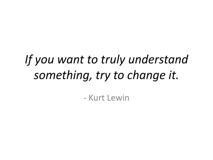 if you want to truly understand something try to change it