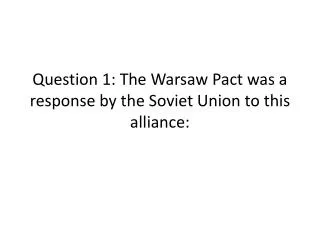 Question 1: The Warsaw Pact was a response by the Soviet Union to this alliance: