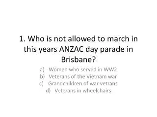 1. Who is not allowed to march in this years ANZAC day parade in Brisbane?
