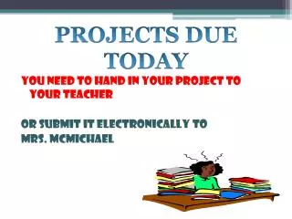 YOU NEED TO HAND IN YOUR PROJECT TO YOUR TEACHER OR SUBMIT IT ELECTRONICALLY TO MRS. MCMICHAEL