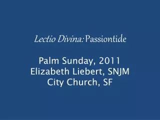 Lectio Divina : Passiontide Palm Sunday, 2011 Elizabeth Liebert, SNJM City Church, SF