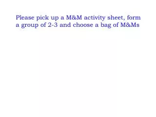 Please pick up a M&amp;M activity sheet, form a group of 2-3 and choose a bag of M&amp;Ms