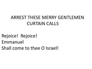 ARREST THESE MERRY GENTLEMEN 	 CURTAIN CALLS Rejoice! Rejoice! Emmanuel