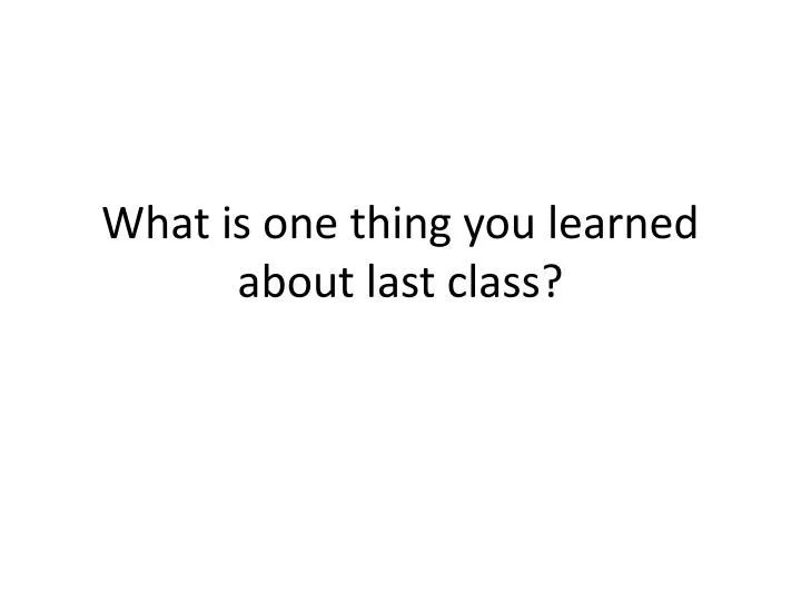 what is one thing you learned about last class