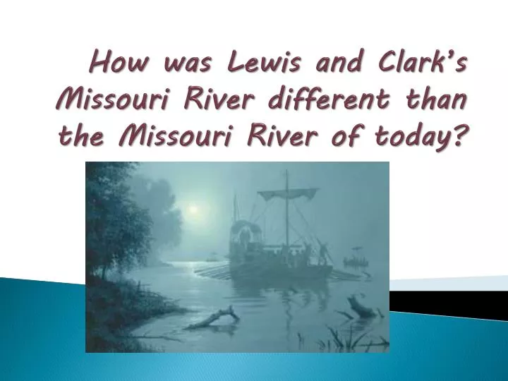 how was l ewis and clark s missouri river different than the missouri river of today