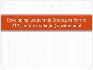 Developing Leadership Strategies for the 21 st century marketing environment
