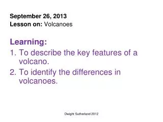 September 26, 2013 Lesson on: Volcanoes Learning: To describe the key features of a volcano.