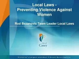Local Laws - Preventing Violence A gainst W omen Rod Bezanovic Team Leader Local Laws