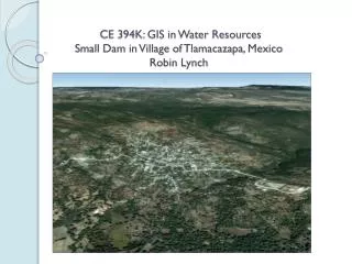 CE 394K: GIS in Water Resources Small Dam in Village of Tlamacazapa , Mexico Robin Lynch