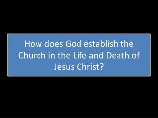 How does God establish the Church in the Life and Death of Jesus Christ?