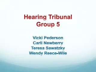Hearing Tribunal Group 5 Vicki Pederson Carli Newberry Teresa Sawatzky Wendy Reece-Wile