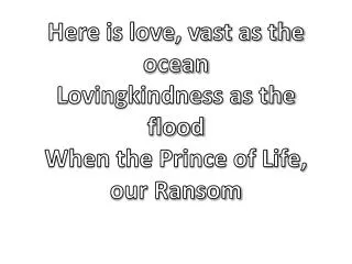 Here is love, vast as the ocean Lovingkindness as the flood When the Prince of Life, our Ransom