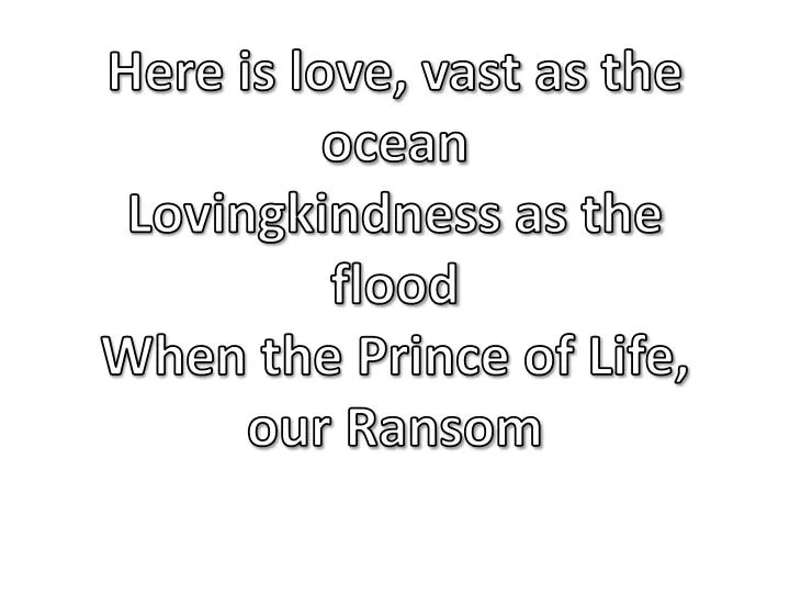 here is love vast as the ocean lovingkindness as the flood when the prince of life our ransom