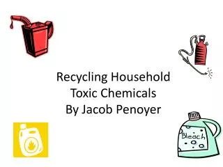 R ecycling Household Toxic Chemicals By Jacob Penoyer