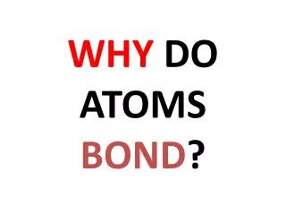 WHY DO ATOMS BOND ?