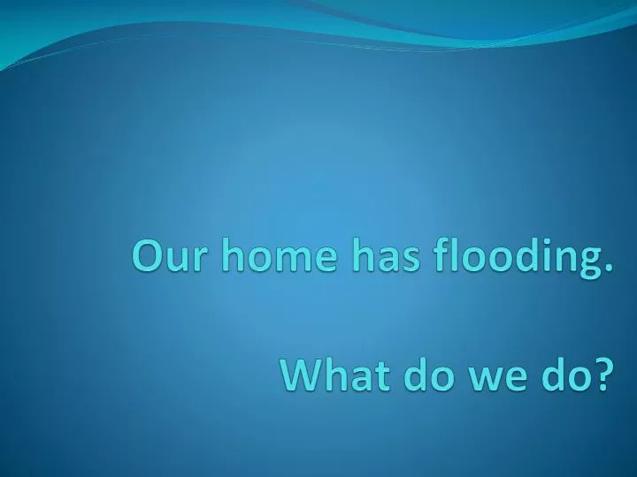 our home has flooding what do we do