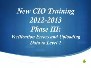 New CIO Training 2012-2013 Phase III: Verification Errors and Uploading Data to Level 1
