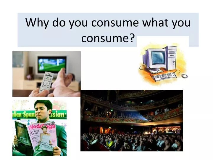 why do you consume what you consume