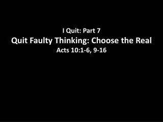I Quit: Part 7 Quit Faulty Thinking: Choose the Real Acts 10:1 -6, 9-16