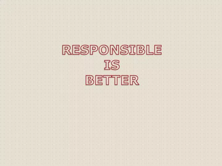 responsible is better