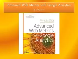 Advanced Web Metrics with Google Analytics By: Carley Brown