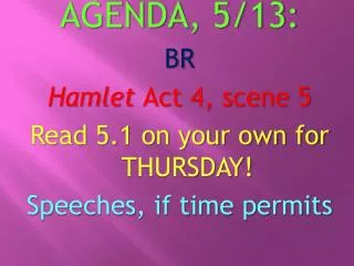 AGENDA , 5/13 : BR Hamlet Act 4, scene 5 Read 5.1 on your own for THURSDAY !