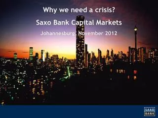 Why we need a crisis ? Saxo Bank Capital Markets Johannesburg, November 2012