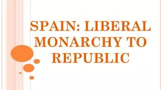 SPAIN: LIBERAL MONARCHY TO REPUBLIC