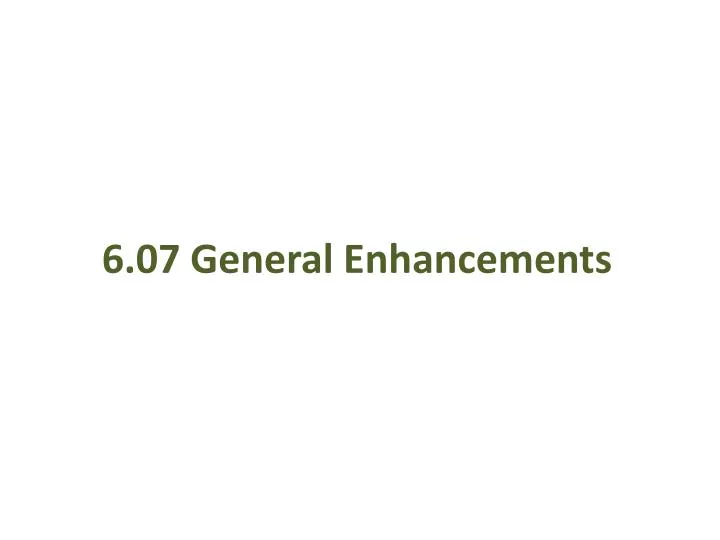 6 07 general enhancements