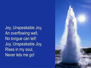 Joy, Unspeakable Joy, An overflowing well , No tongue can tell! Joy, Unspeakable Joy,